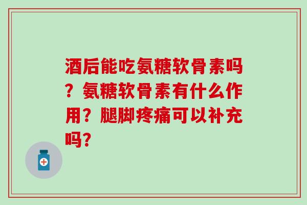 酒后能吃氨糖软骨素吗？氨糖软骨素有什么作用？腿脚可以补充吗？