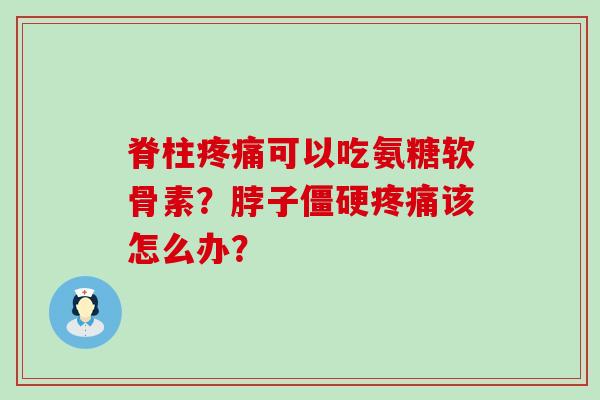 脊柱可以吃氨糖软骨素?脖子该怎么办? 脊柱可以吃氨糖软骨素?脖子该怎么办?