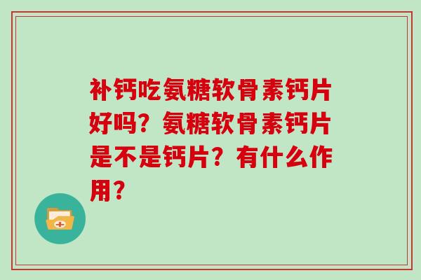 补钙吃氨糖软骨素钙片好吗?氨糖软骨素钙片是不是钙片?有什么作用? 补钙吃氨糖软骨素钙片好吗?氨糖软骨素钙片是不是钙片?有什么作用?