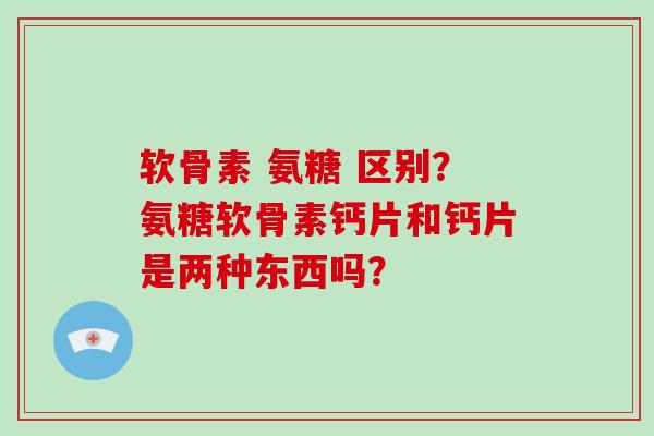 软骨素 氨糖 区别?氨糖软骨素钙片和钙片是两种东西吗? 软骨素 氨糖 区别?氨糖软骨素钙片和钙片是两种东西吗?