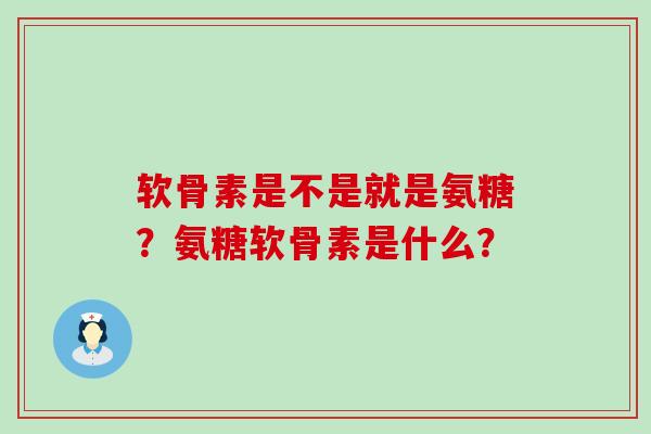 软骨素是不是就是氨糖?氨糖软骨素是什么? 软骨素是不是就是氨糖?氨糖软骨素是什么?