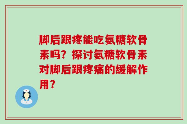 脚后跟疼能吃氨糖软骨素吗？探讨氨糖软骨素对脚后跟的缓解作用？