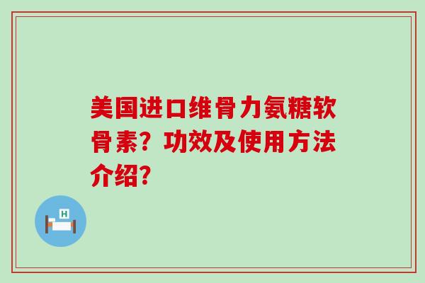 美国进口维骨力氨糖软骨素?功效及使用方法介绍? 美国进口维骨力氨糖软骨素?功效及使用方法介绍?