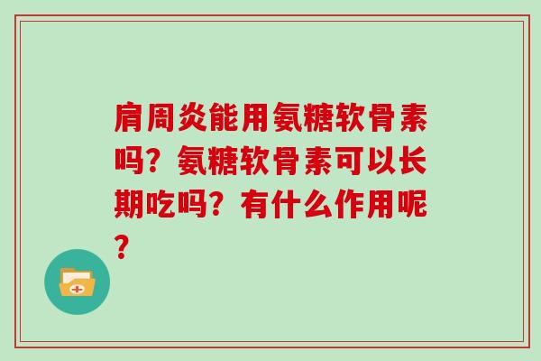 能用氨糖软骨素吗?氨糖软骨素可以长期吃吗?有什么作用呢? 能用氨糖软骨素吗?氨糖软骨素可以长期吃吗?有什么作用呢?