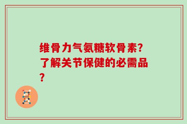 维骨力气氨糖软骨素?了解关节保健的必需品? 维骨力气氨糖软骨素?了解关节保健的必需品?