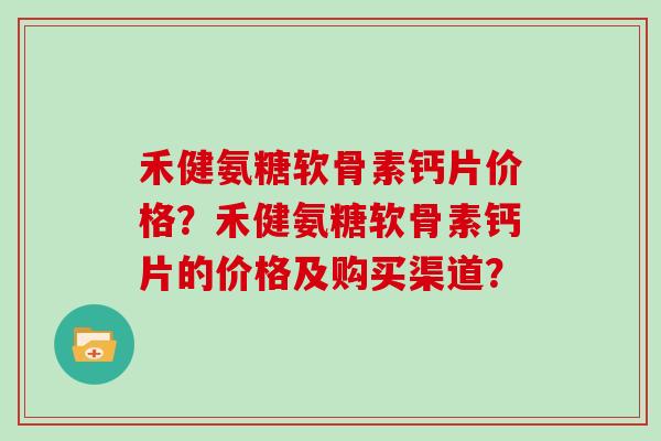 禾健氨糖软骨素钙片价格?禾健氨糖软骨素钙片的价格及购买渠道? 禾健氨糖软骨素钙片价格?禾健氨糖软骨素钙片的价格及购买渠道?