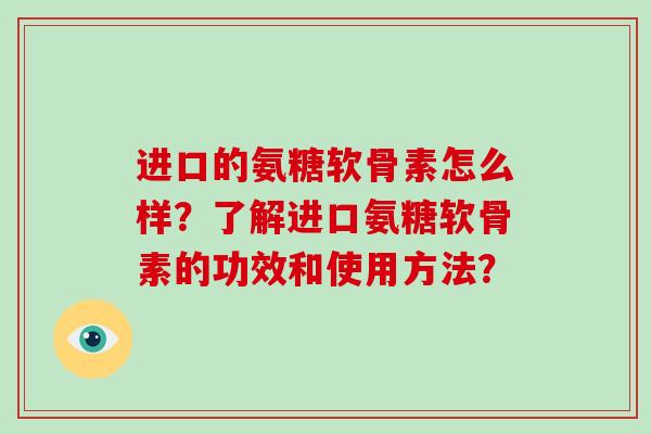 进口的氨糖软骨素怎么样？了解进口氨糖软骨素的功效和使用方法？