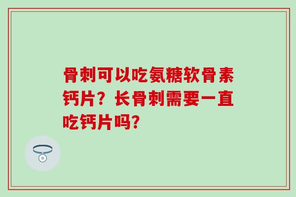 可以吃氨糖软骨素钙片？长需要一直吃钙片吗？