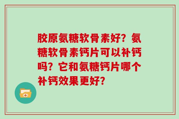 胶原氨糖软骨素好?氨糖软骨素钙片可以补钙吗?它和氨糖钙片哪个补钙效果更好? 胶原氨糖软骨素好?氨糖软骨素钙片可以补钙吗?它和氨糖钙片哪个补钙效果更好?