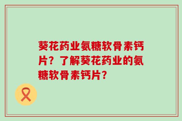 葵花药业氨糖软骨素钙片?了解葵花药业的氨糖软骨素钙片? 葵花药业氨糖软骨素钙片?了解葵花药业的氨糖软骨素钙片?