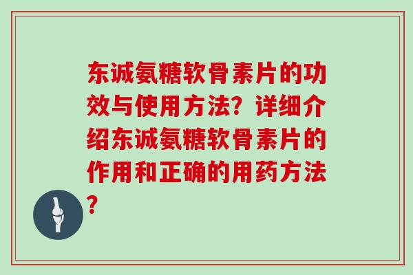 东诚氨糖软骨素片的功效与使用方法？详细介绍东诚氨糖软骨素片的作用和正确的用药方法？