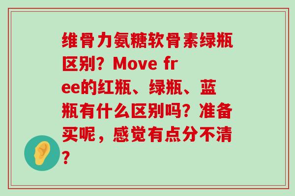 维骨力氨糖软骨素绿瓶区别?Move free的红瓶、绿瓶、蓝瓶有什么区别吗?准备买呢,感觉有点分不清? 维骨力氨糖软骨素绿瓶区别?Move free的红瓶、绿瓶、蓝瓶有什么区别吗?准备买呢,感觉有点分不清?