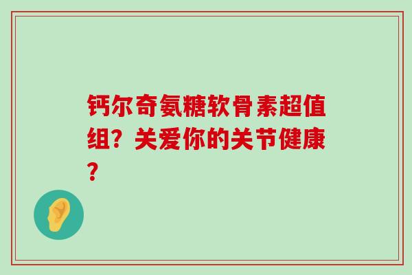 钙尔奇氨糖软骨素超值组？关爱你的关节健康？