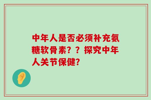 中年人是否必须补充氨糖软骨素??探究中年人关节保健? 中年人是否必须补充氨糖软骨素??探究中年人关节保健?