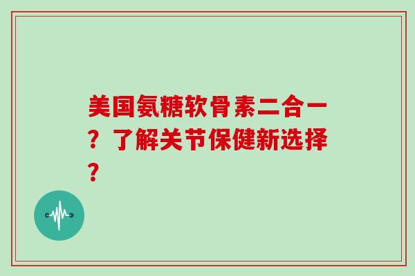 美国氨糖软骨素二合一？了解关节保健新选择？