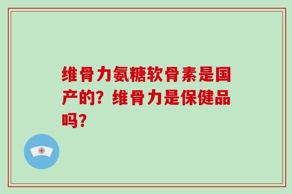 维骨力氨糖软骨素是国产的？维骨力是保健品吗？