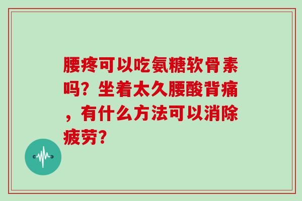 腰疼可以吃氨糖软骨素吗？坐着太久腰酸背痛，有什么方法可以消除疲劳？