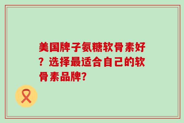 美国牌子氨糖软骨素好?选择适合自己的软骨素品牌? 美国牌子氨糖软骨素好?选择适合自己的软骨素品牌?