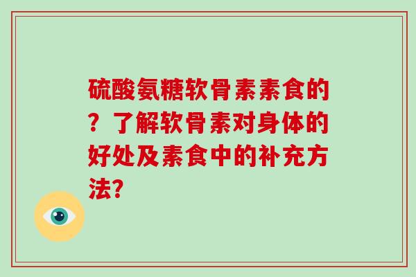 硫酸氨糖软骨素素食的?了解软骨素对身体的好处及素食中的补充方法? 硫酸氨糖软骨素素食的?了解软骨素对身体的好处及素食中的补充方法?