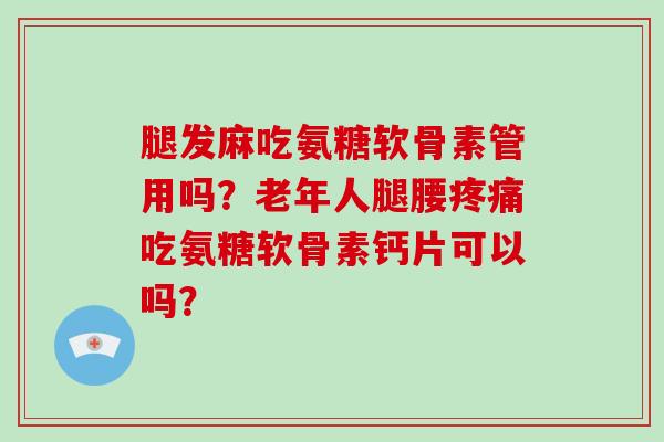 腿发麻吃氨糖软骨素管用吗?老年人腿腰吃氨糖软骨素钙片可以吗? 腿发麻吃氨糖软骨素管用吗?老年人腿腰吃氨糖软骨素钙片可以吗?