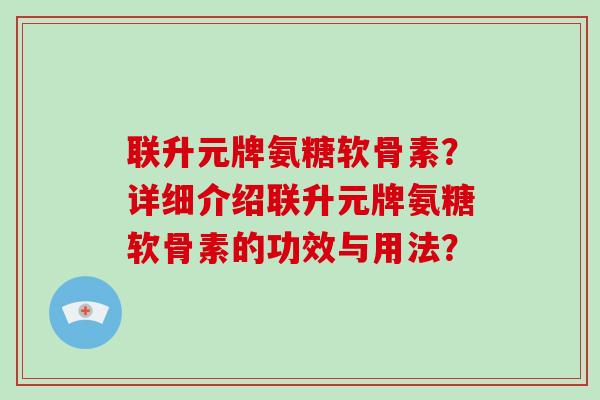 联升元牌氨糖软骨素?详细介绍联升元牌氨糖软骨素的功效与用法? 联升元牌氨糖软骨素?详细介绍联升元牌氨糖软骨素的功效与用法?