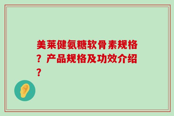 美莱健氨糖软骨素规格？产品规格及功效介绍？