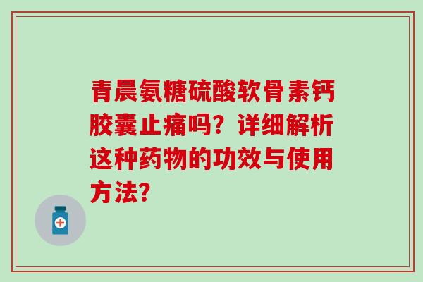 青晨氨糖硫酸软骨素钙胶囊吗?详细解析这种的功效与使用方法? 青晨氨糖硫酸软骨素钙胶囊吗?详细解析这种的功效与使用方法?