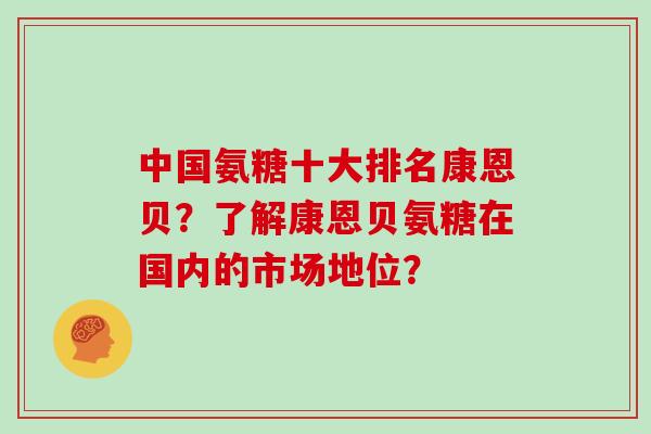 中国氨糖十大排名康恩贝？了解康恩贝氨糖在国内的市场地位？