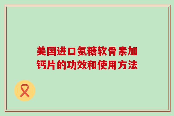 美国进口氨糖软骨素加钙片的功效和使用方法 美国进口氨糖软骨素加钙片的功效和使用方法