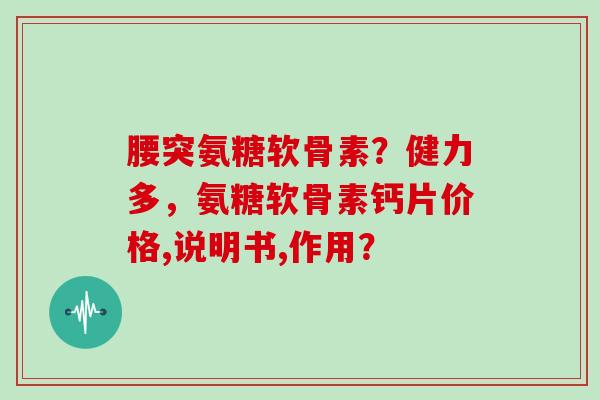 腰突氨糖软骨素？健力多，氨糖软骨素钙片价格,说明书,作用？