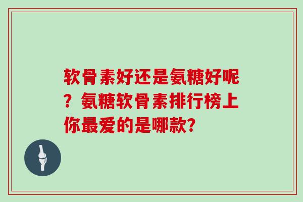 软骨素好还是氨糖好呢？氨糖软骨素排行榜上你爱的是哪款？