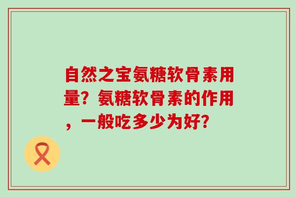 自然之宝氨糖软骨素用量?氨糖软骨素的作用,一般吃多少为好? 自然之宝氨糖软骨素用量?氨糖软骨素的作用,一般吃多少为好?