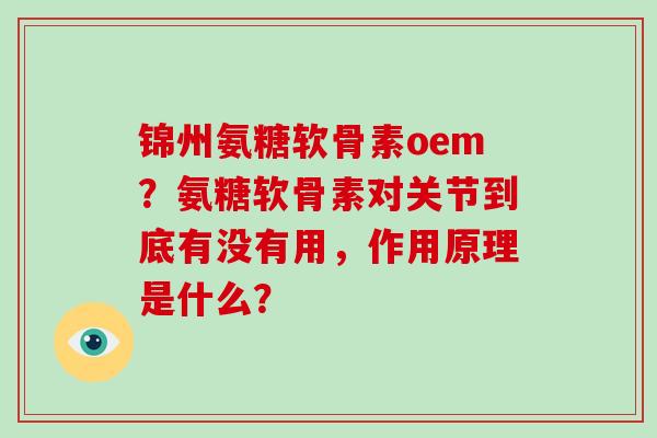 锦州氨糖软骨素oem？氨糖软骨素对关节到底有没有用，作用原理是什么？