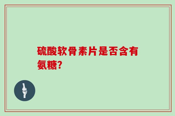 硫酸软骨素片是否含有氨糖? 硫酸软骨素片是否含有氨糖?