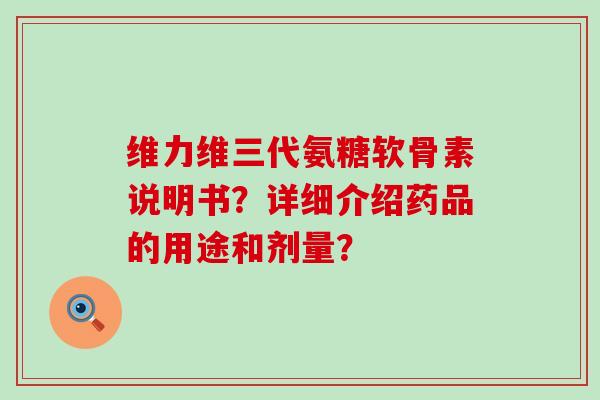 维力维三代氨糖软骨素说明书？详细介绍药品的用途和剂量？