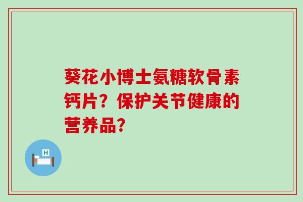 葵花小博士氨糖软骨素钙片？保护关节健康的营养品？