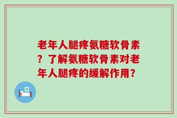 老年人腿疼氨糖软骨素?了解氨糖软骨素对老年人腿疼的缓解作用? 老年人腿疼氨糖软骨素?了解氨糖软骨素对老年人腿疼的缓解作用?