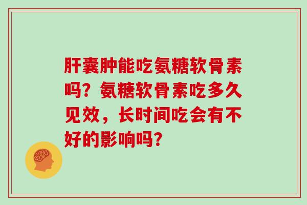 囊肿能吃氨糖软骨素吗?氨糖软骨素吃多久见效,长时间吃会有不好的影响吗? 囊肿能吃氨糖软骨素吗?氨糖软骨素吃多久见效,长时间吃会有不好的影响吗?