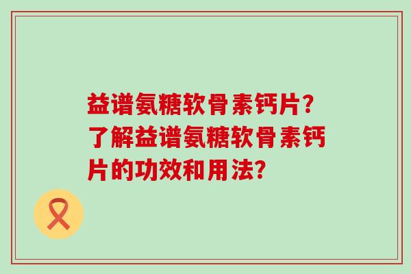 益谱氨糖软骨素钙片？了解益谱氨糖软骨素钙片的功效和用法？