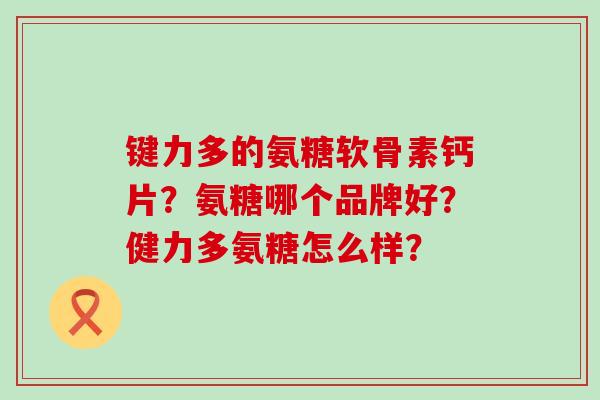 键力多的氨糖软骨素钙片？氨糖哪个品牌好？健力多氨糖怎么样？