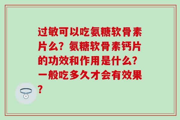 可以吃氨糖软骨素片么?氨糖软骨素钙片的功效和作用是什么?一般吃多久才会有效果? 可以吃氨糖软骨素片么?氨糖软骨素钙片的功效和作用是什么?一般吃多久才会有效果?