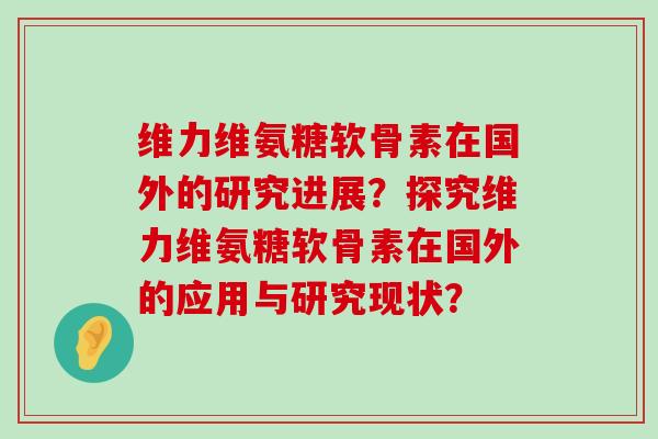 维力维氨糖软骨素在国外的研究进展？探究维力维氨糖软骨素在国外的应用与研究现状？