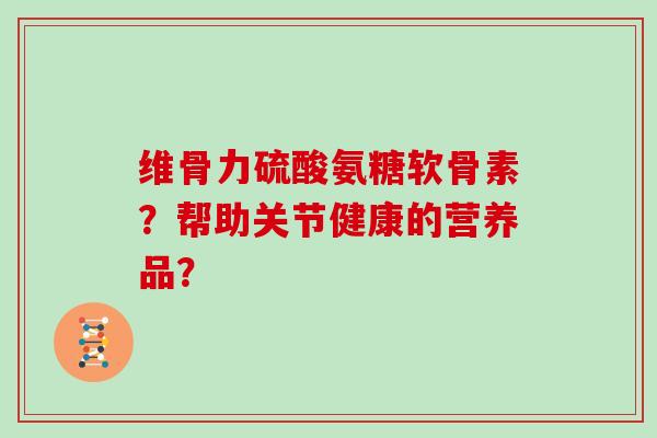 维骨力硫酸氨糖软骨素?帮助关节健康的营养品? 维骨力硫酸氨糖软骨素?帮助关节健康的营养品?