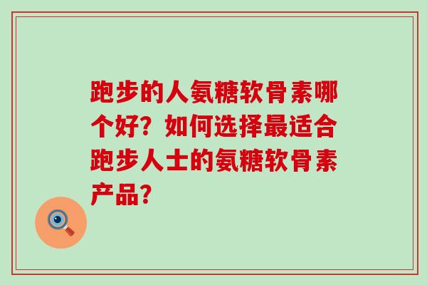 跑步的人氨糖软骨素哪个好?如何选择适合跑步人士的氨糖软骨素产品? 跑步的人氨糖软骨素哪个好?如何选择适合跑步人士的氨糖软骨素产品?