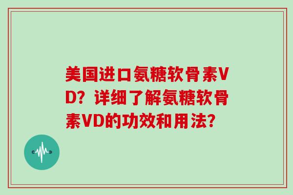 美国进口氨糖软骨素VD？详细了解氨糖软骨素VD的功效和用法？