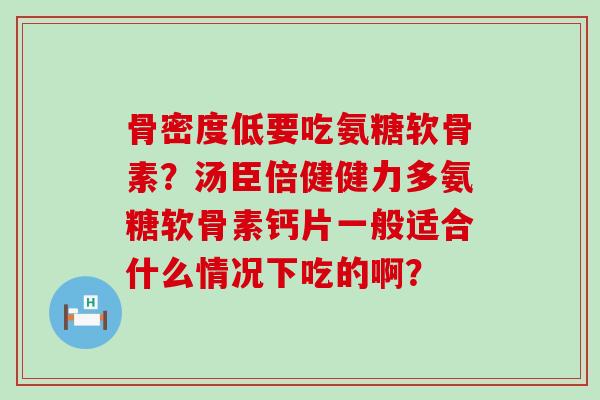 骨密度低要吃氨糖软骨素?汤臣倍健健力多氨糖软骨素钙片一般适合什么情况下吃的啊? 骨密度低要吃氨糖软骨素?汤臣倍健健力多氨糖软骨素钙片一般适合什么情况下吃的啊?