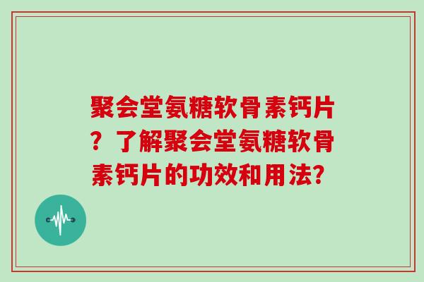 聚会堂氨糖软骨素钙片?了解聚会堂氨糖软骨素钙片的功效和用法? 聚会堂氨糖软骨素钙片?了解聚会堂氨糖软骨素钙片的功效和用法?