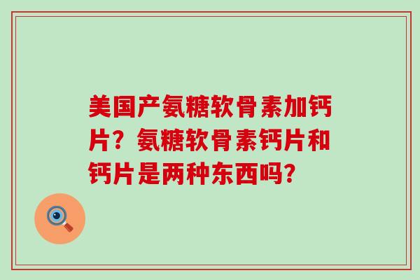 美国产氨糖软骨素加钙片?氨糖软骨素钙片和钙片是两种东西吗? 美国产氨糖软骨素加钙片?氨糖软骨素钙片和钙片是两种东西吗?