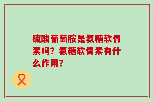 硫酸葡萄胺是氨糖软骨素吗？氨糖软骨素有什么作用？