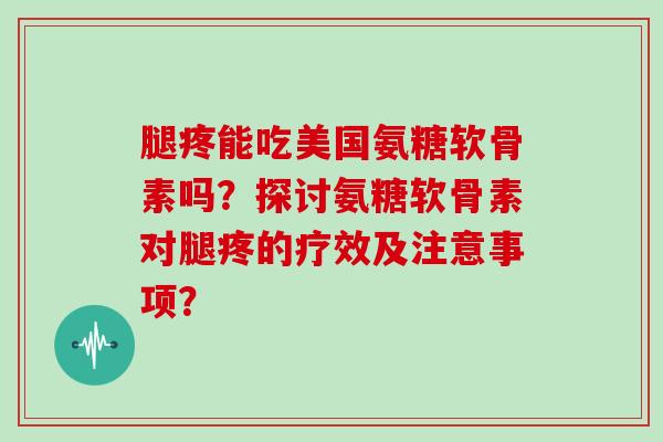 腿疼能吃美国氨糖软骨素吗?探讨氨糖软骨素对腿疼的疗效及注意事项? 腿疼能吃美国氨糖软骨素吗?探讨氨糖软骨素对腿疼的疗效及注意事项?